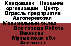 Кладовщик › Название организации ­ Центр › Отрасль предприятия ­ Автоперевозки › Минимальный оклад ­ 40 000 - Все города Работа » Вакансии   . Мурманская обл.,Апатиты г.